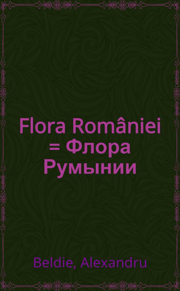 Flora Rom&acirc;niei = Флора Румынии = The flora of Romania : Determinator ilustral al plantelor vasculare : Illustrated determinator of vascular plants : Иллюстративный детерминатор васкулярных растений