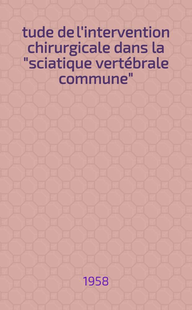 &Eacute;tude de l'intervention chirurgicale dans la "sciatique vert&eacute;brale commune" : Th&egrave;se pour le doctorat en m&eacute;d., dipl&ocirc;me d'&Eacute;tat