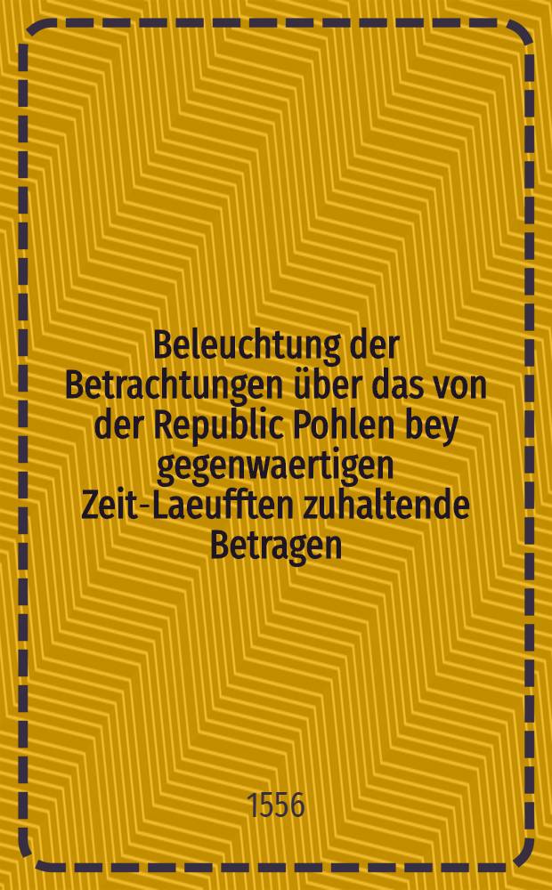 Beleuchtung der Betrachtungen über das von der Republic Pohlen bey gegenwaertigen Zeit-Laeufften zuhaltende Betragen