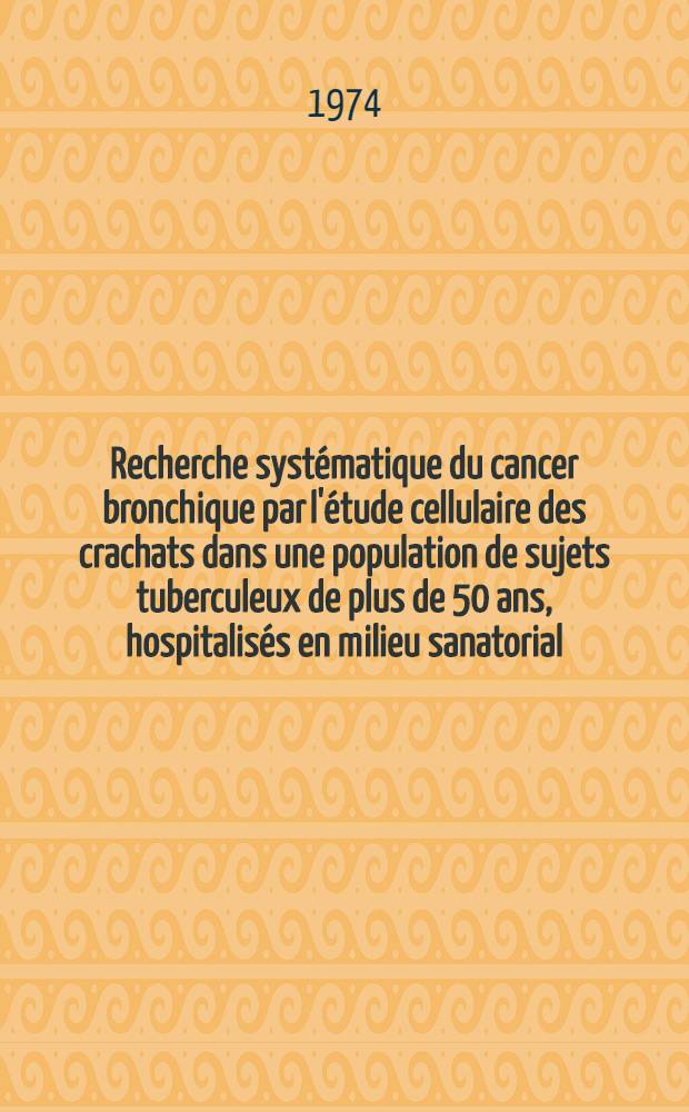 Recherche syst&eacute;matique du cancer bronchique par l'&eacute;tude cellulaire des crachats dans une population de sujets tuberculeux de plus de 50 ans, hospitalis&eacute;s en milieu sanatorial : 300 cas : Th&egrave;se ..
