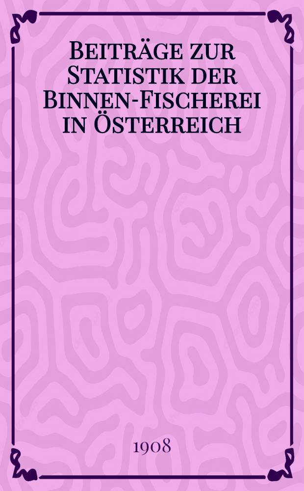 Beiträge zur Statistik der Binnen-Fischerei in Österreich : Spezialbearb. der Resultate der vom k. k. Ackerbau-Min. durchgeführten Erhebung nach dem Stande vom 31. Dez. 1904