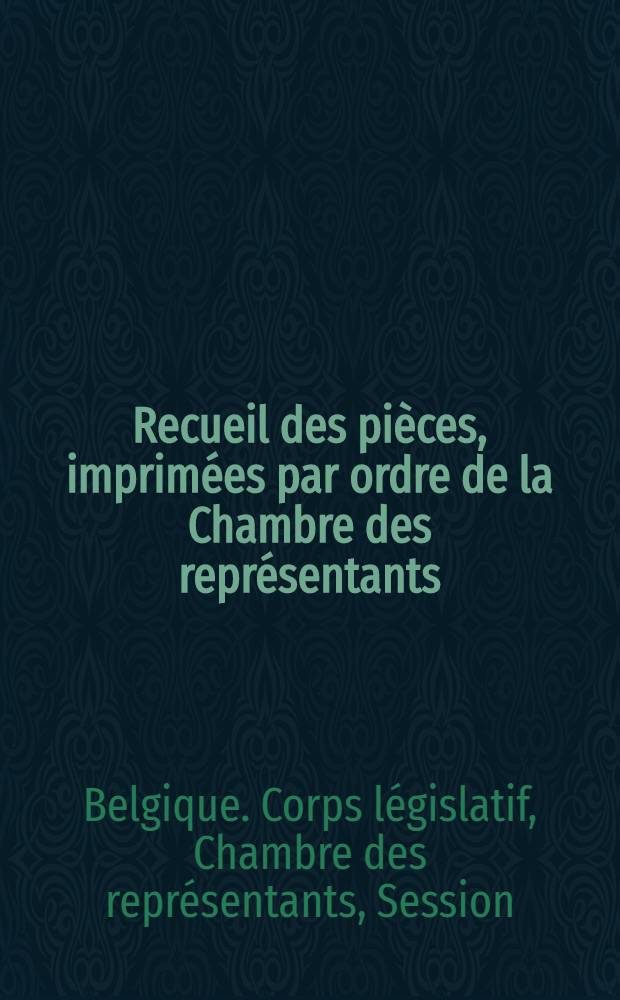 Recueil des pièces, imprimées par ordre de la Chambre des représentants : Session de 1845-1846 : T. 1-6