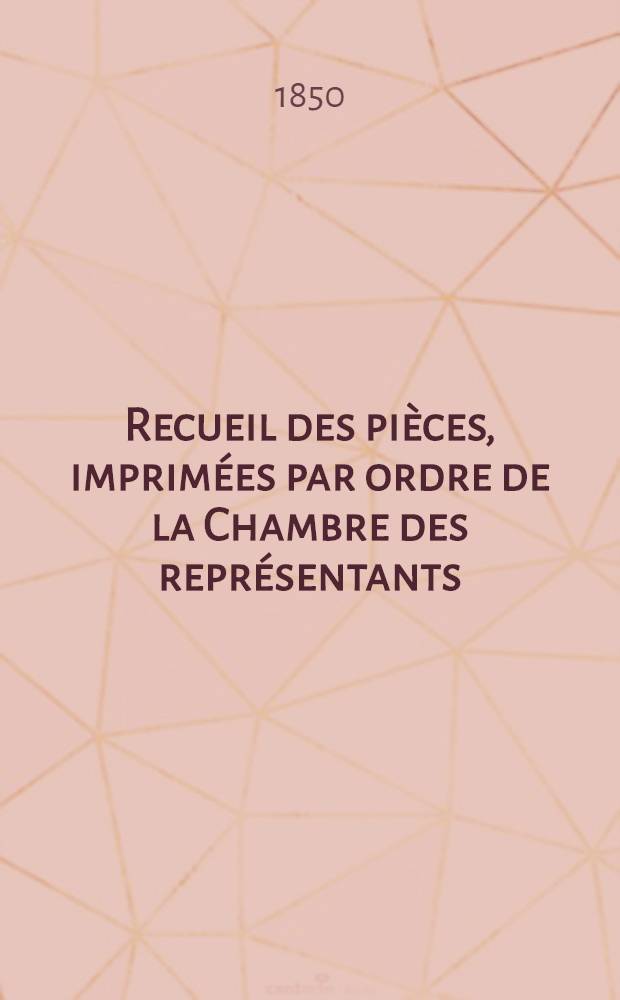 Recueil des pièces, imprimées par ordre de la Chambre des représentants : Session de 1849-1850 : T. 1-5