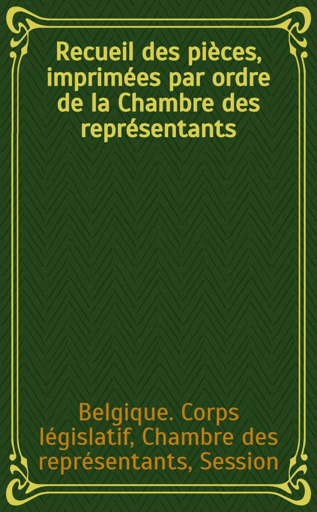 Recueil des pi&egrave;ces, imprim&eacute;es par ordre de la Chambre des repr&eacute;sentants : Session de 1850-1851 : T. 1-4