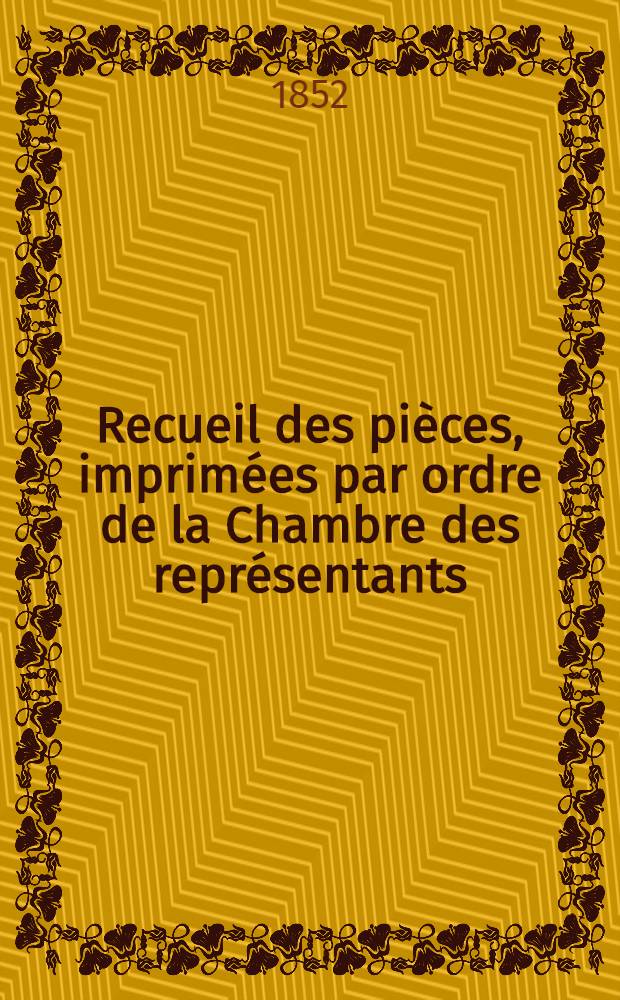 Recueil des pièces, imprimées par ordre de la Chambre des représentants : Session de 1851-1852 : T. 1-3