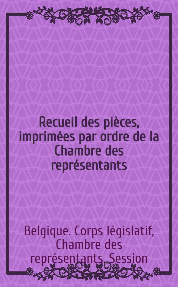 Recueil des pi&egrave;ces, imprim&eacute;es par ordre de la Chambre des repr&eacute;sentants : Session de 1855-1856 : T. 1-5