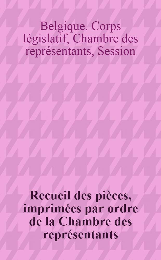 Recueil des pièces, imprimées par ordre de la Chambre des représentants : Session de 1856-1857 : T. 1-3