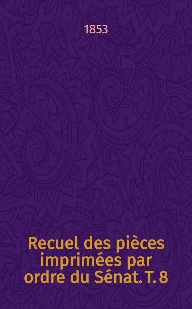 Recuel des pièces imprimées par ordre du Sénat. T. 8 : Session de: 1851-1852, 182-1853