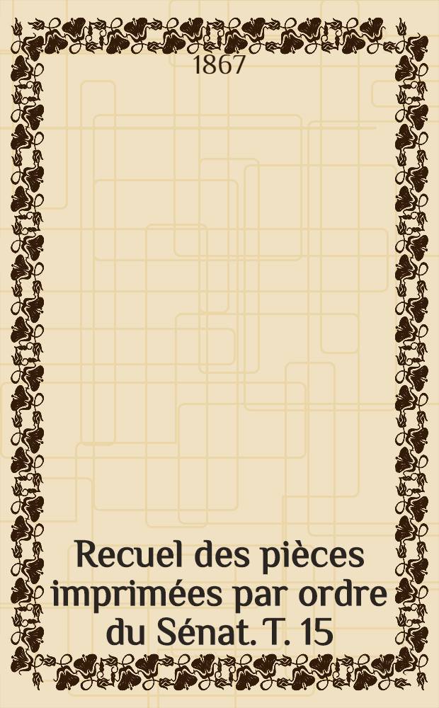 Recuel des pièces imprimées par ordre du Sénat. T. 15 : Sessions de: 1865-1866 et 1866-1867