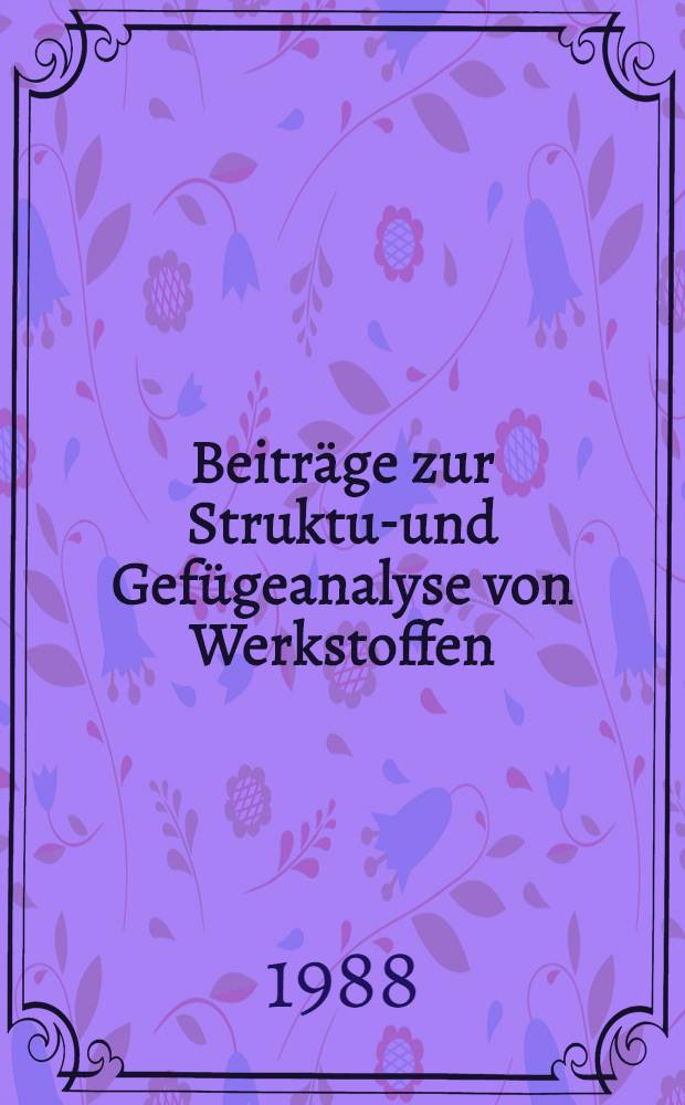 Beitr&auml;ge zur Struktur- und Gef&uuml;geanalyse von Werkstoffen : Vortr. zum Berg- und H&uuml;ttenm&auml;nnischen Tag 1987 in Freiberg - S. Kolloquim "Struktur- und Gef&uuml;geanalyse"