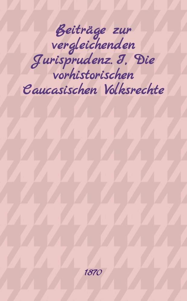 Beiträge zur vergleichenden Jurisprudenz. I, Die vorhistorischen Caucasischen Volksrechte