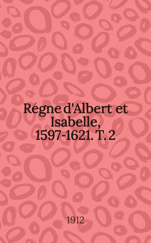 Régne d'Albert et Isabelle, 1597-1621. T. 2 : Contenant les ordonnances du 8 mai 1609 au 14 juillet 1621