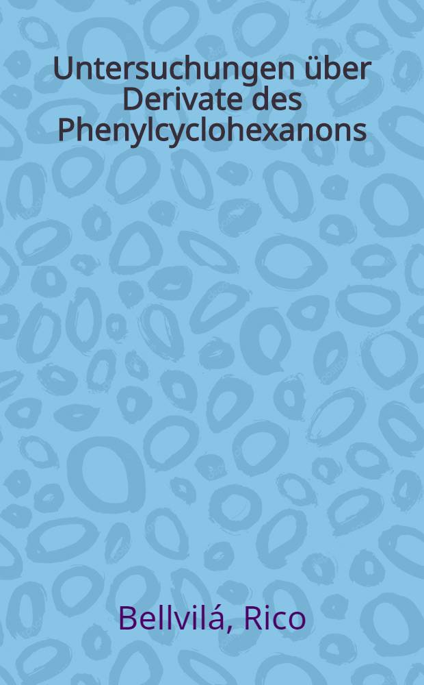 Untersuchungen &uuml;ber Derivate des Phenylcyclohexanons : Von der Eidgen&ouml;ssischen Technischen Hochschule in Z&uuml;rich zur Erlangung der W&uuml;rde eines Doktors der technischen Wissenschaften genehmigte Promotionsarbeit