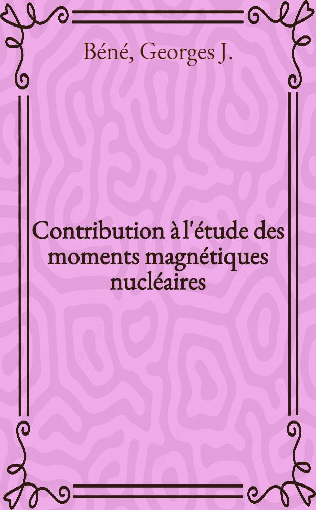 Contribution à l'étude des moments magnétiques nucléaires: 1-re thèse; Propositions données par la Faculté: 2-e thèse: Thèses présentées à ... l'Univ. de Paris ... / par Georges Béné