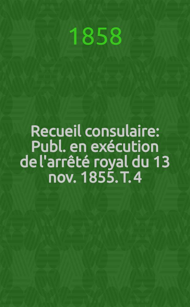 Recueil consulaire : Publ. en exécution de l'arrêté royal du 13 nov. 1855. T. 4 : Année 1858