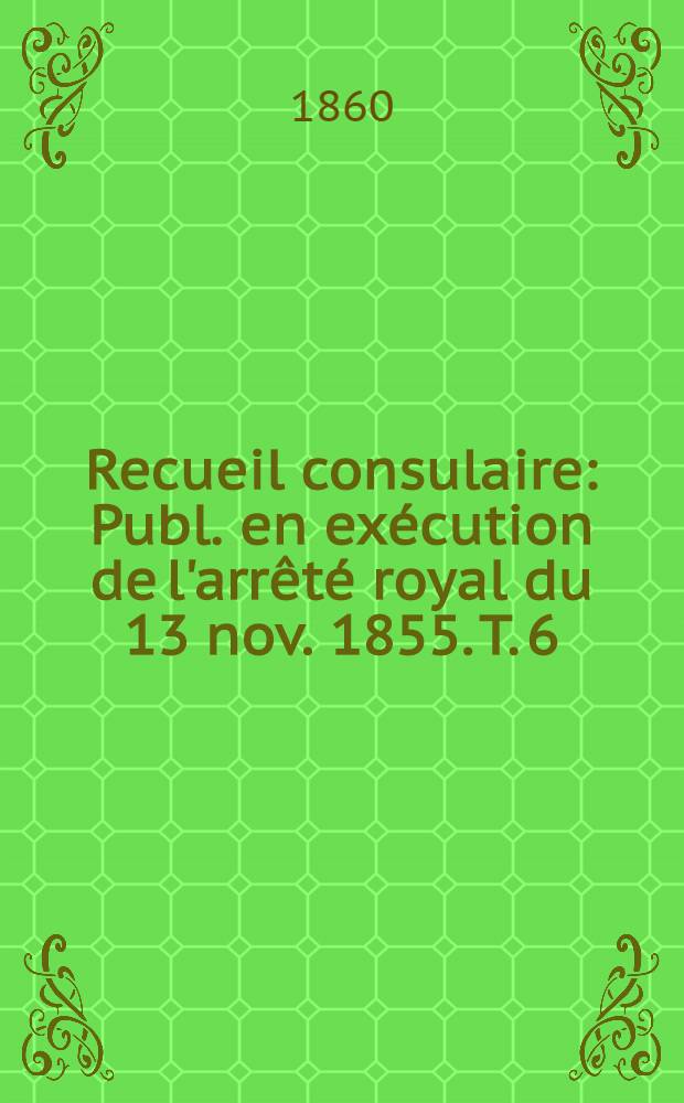 Recueil consulaire : Publ. en exécution de l'arrêté royal du 13 nov. 1855. T. 6 : Année 1860