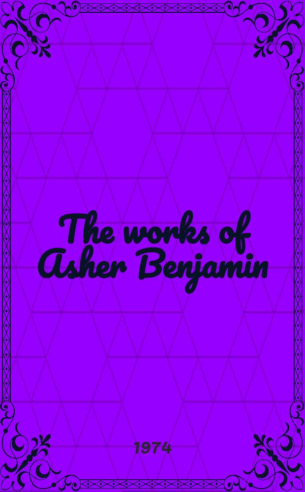 The works of Asher Benjamin : From the first editions
