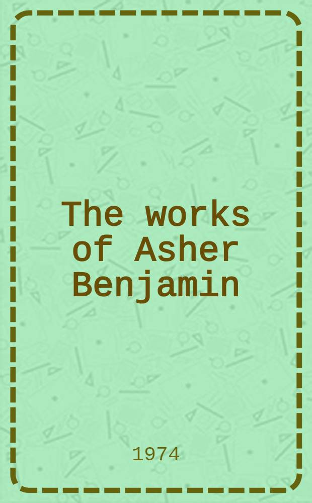 The works of Asher Benjamin : From the first editions. 7 : Elements of architecture