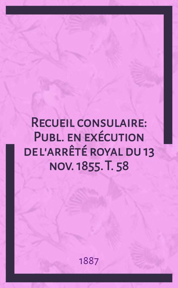 Recueil consulaire : Publ. en exécution de l'arrêté royal du 13 nov. 1855. T. 58 : [Année] 1887