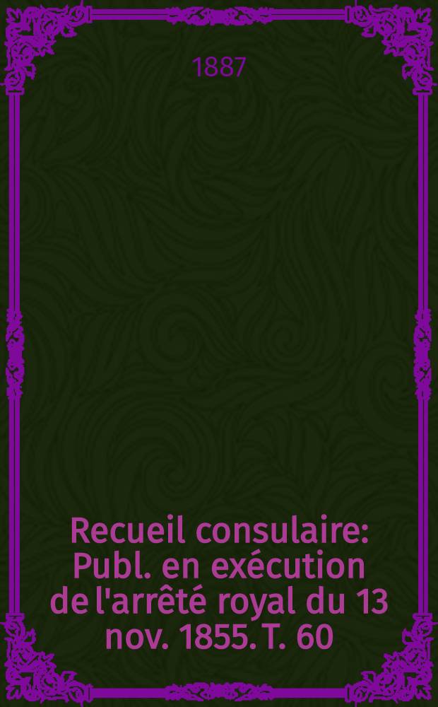 Recueil consulaire : Publ. en exécution de l'arrêté royal du 13 nov. 1855. T. 60 : [Année] 1887