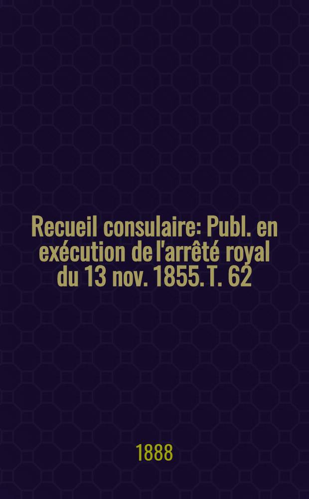 Recueil consulaire : Publ. en exécution de l'arrêté royal du 13 nov. 1855. T. 62 : [Année] 1888