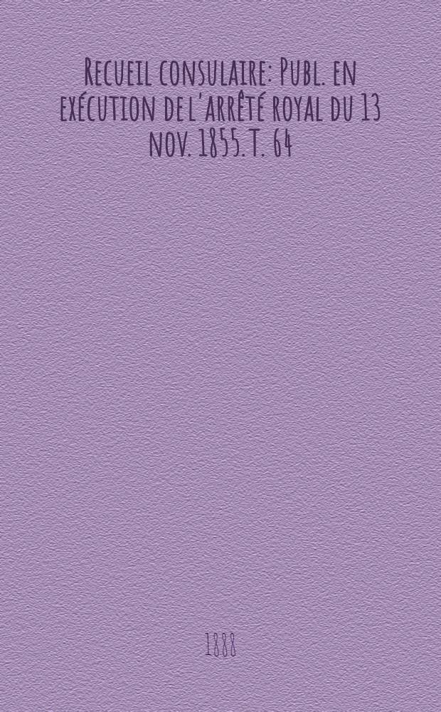 Recueil consulaire : Publ. en exécution de l'arrêté royal du 13 nov. 1855. T. 64 : [Année] 1888