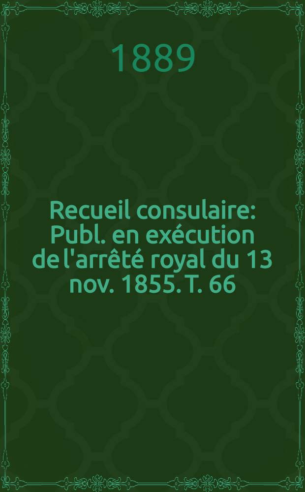 Recueil consulaire : Publ. en exécution de l'arrêté royal du 13 nov. 1855. T. 66 : [Année] 1889