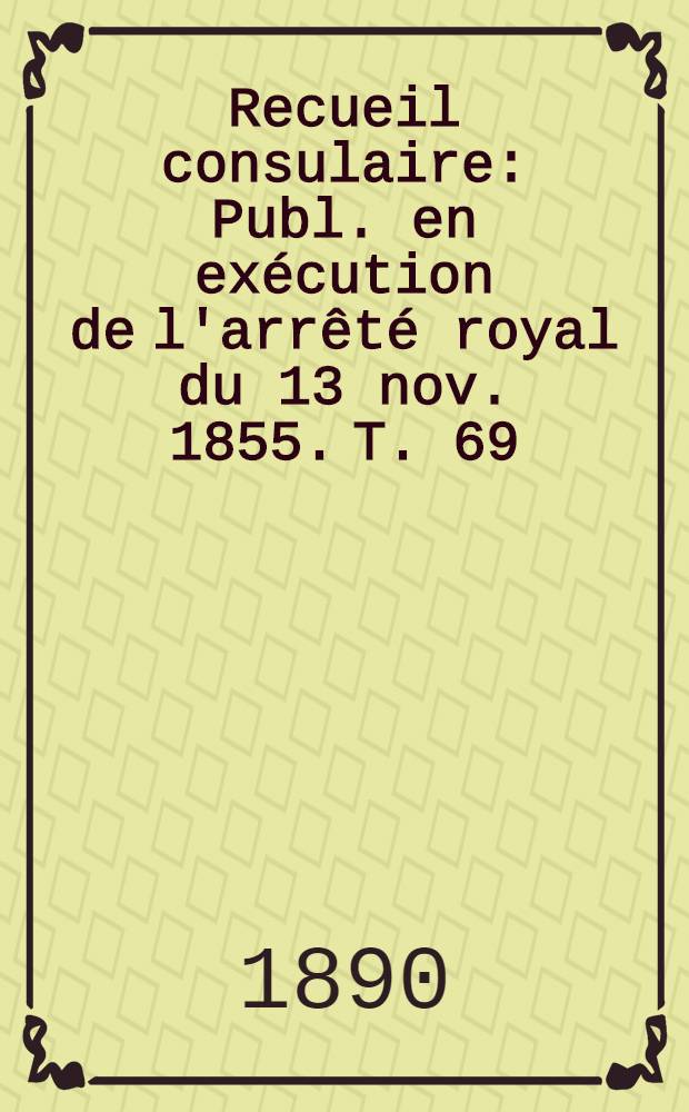 Recueil consulaire : Publ. en exécution de l'arrêté royal du 13 nov. 1855. T. 69 : [Année] 1890