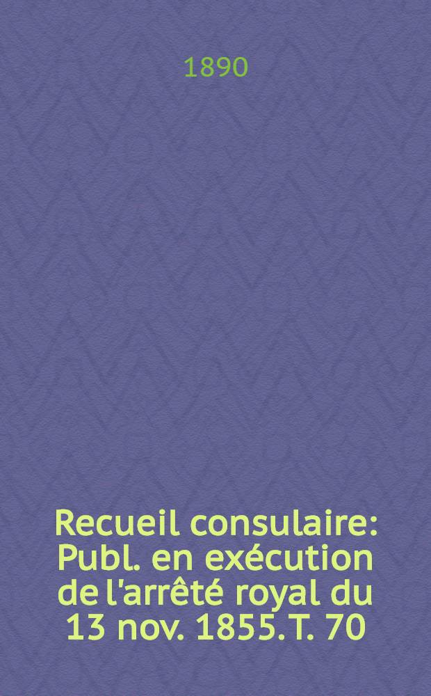Recueil consulaire : Publ. en exécution de l'arrêté royal du 13 nov. 1855. T. 70 : [Année] 1890