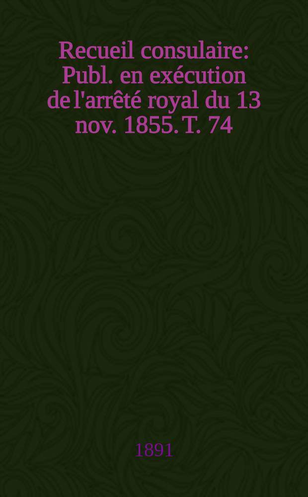 Recueil consulaire : Publ. en exécution de l'arrêté royal du 13 nov. 1855. T. 74 : [Année] 1891