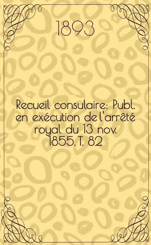 Recueil consulaire : Publ. en exécution de l'arrêté royal du 13 nov. 1855. T. 82 : [Année] 1893