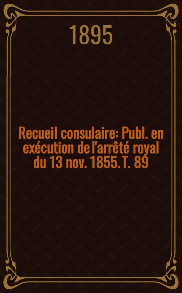 Recueil consulaire : Publ. en exécution de l'arrêté royal du 13 nov. 1855. T. 89 : [Année] 1895