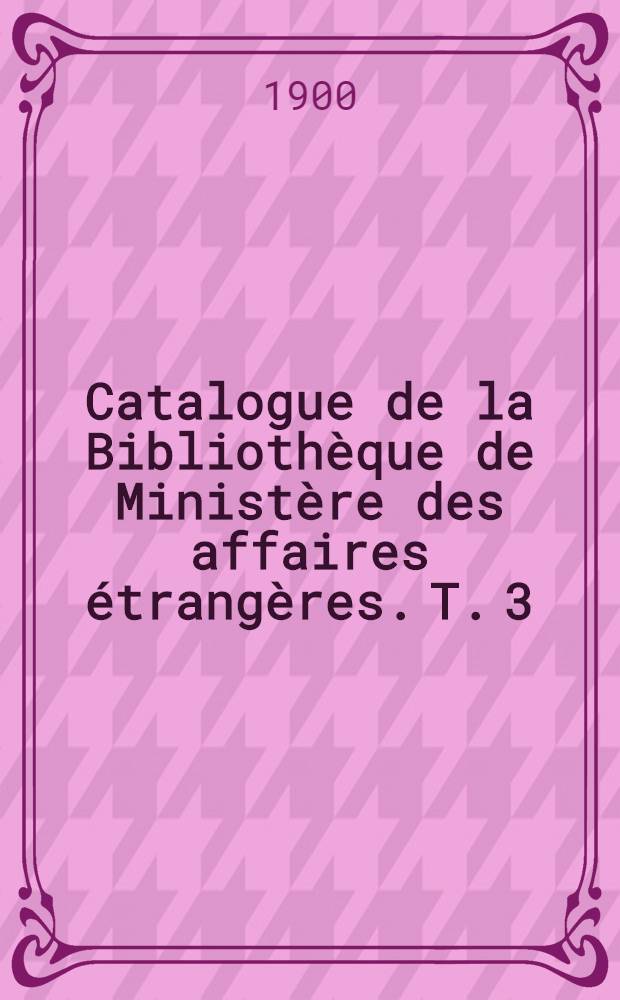 Catalogue de la Biblioth&egrave;que de Minist&egrave;re des affaires &eacute;trang&egrave;res. T. 3 : 1889-1898