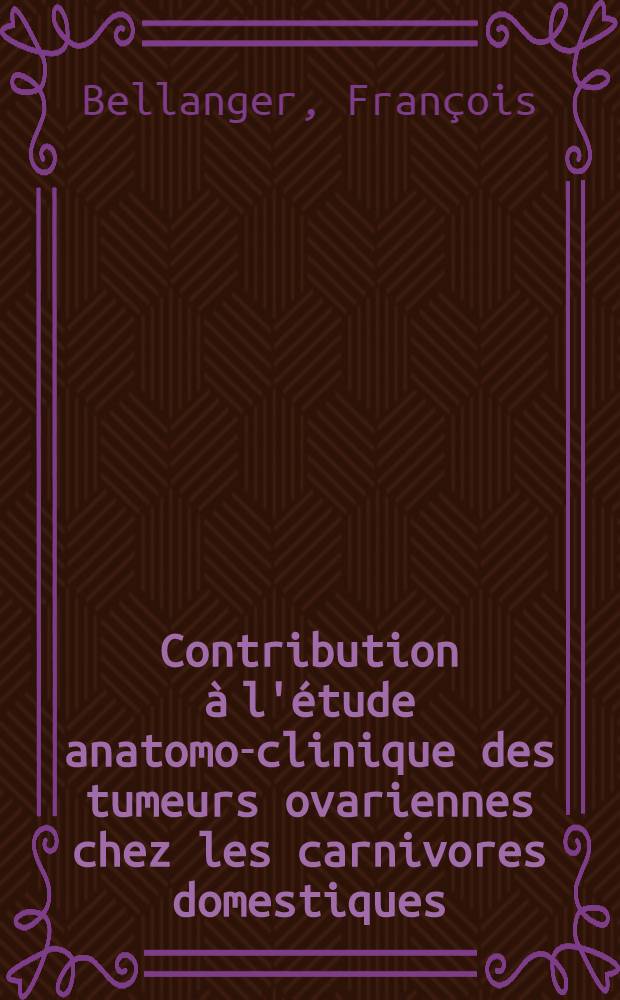 Contribution à l'étude anatomo-clinique des tumeurs ovariennes chez les carnivores domestiques : Thèse, présentée à la Faculté de méd. et de pharmacie de Lyon ..