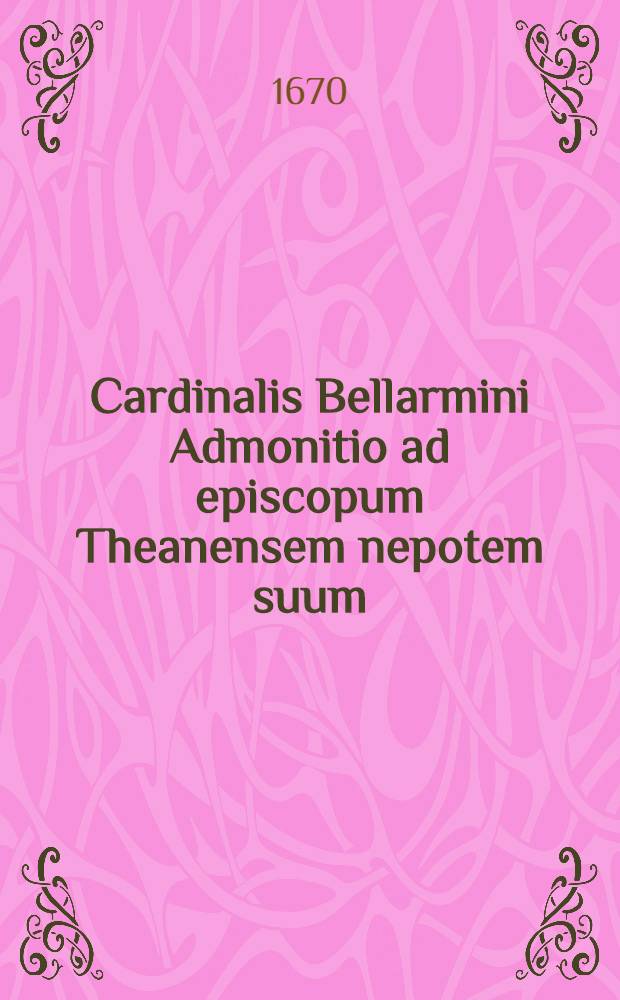 Cardinalis Bellarmini Admonitio ad episcopum Theanensem nepotem suum; Ejusdem Bellarmini Consilia ad Clementem pontificem VIII. insctipta; Item Epistiola ad Franciscum archiepiscopum Rothomagensem, de forma sancti pastoris