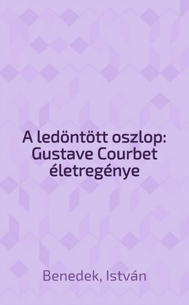 A ledöntött oszlop : Gustave Courbet életregénye