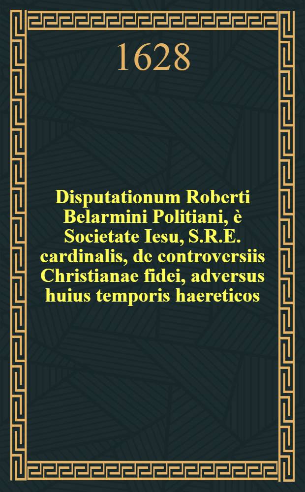 Disputationum Roberti Belarmini Politiani, &egrave; Societate Iesu, S.R.E. cardinalis, de controversiis Christianae fidei, adversus huius temporis haereticos, quatuor tomis comprehensarum, tomus primus [-quartus] ... T. 4