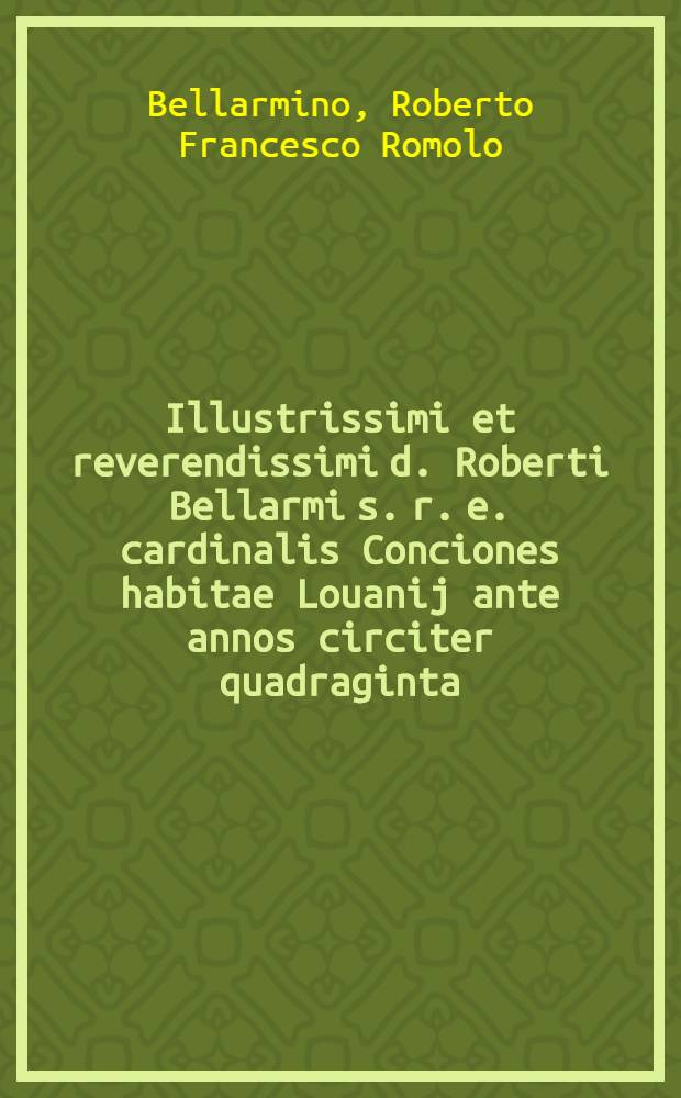 Illustrissimi et reverendissimi d. Roberti Bellarmi s. r. e. cardinalis Conciones habitae Louanij ante annos circiter quadraginta; nunc concensu auctoris publicatae
