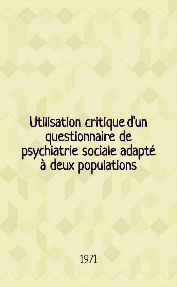 Utilisation critique d'un questionnaire de psychiatrie sociale adapt&eacute; &agrave; deux populations: "tout-venants" d'un centre de s&eacute;lection militaire; malades mentaux hospitalis&eacute;s &agrave; l'H&ocirc;pital du Vinatier : Comparaison avec d'autres populations : Th&egrave;se ..