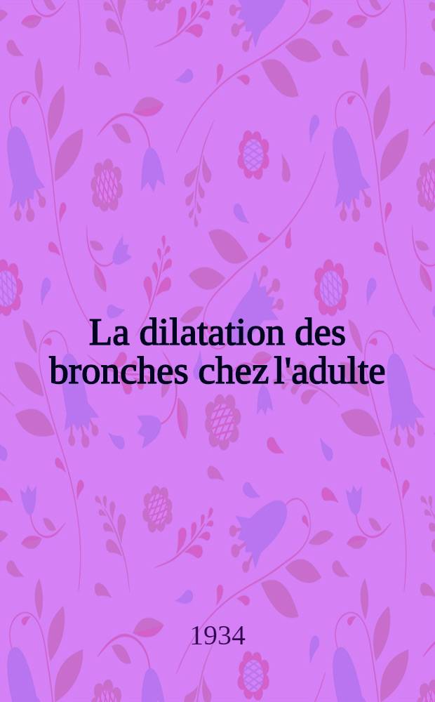 La dilatation des bronches chez l'adulte : Formes cliniques, évolutions et modes de terminaison : Travail du Service de méd. du dr Roubier : Thèse présentée à la Faculté de méd. et de pharmacie de Lyon ... pour obtenir le grade de docteur en méd