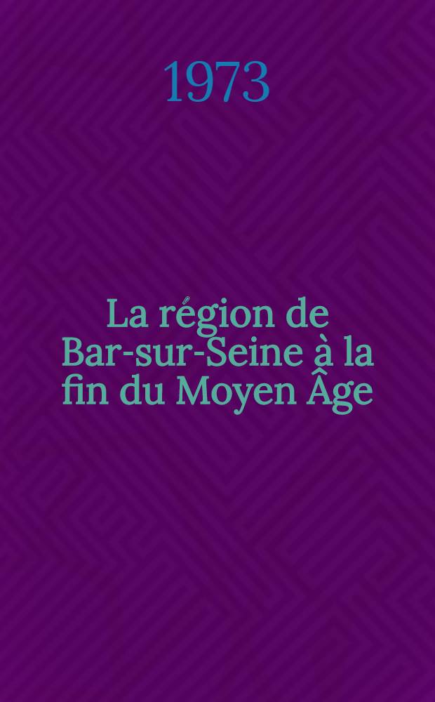La région de Bar-sur-Seine à la fin du Moyen Âge : Du début du XIII-e siècle au milieu du XVI-e siècle : Étude économique et sociale : Thèse prés. devant l'Univ. de Dijon ..