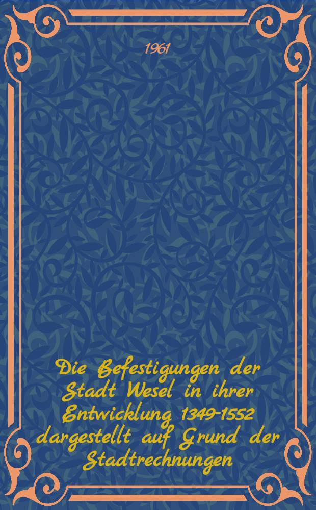 Die Befestigungen der Stadt Wesel in ihrer Entwicklung 1349-1552 dargestellt auf Grund der Stadtrechnungen : Inaug.-Diss. zur Erlangung des Doktorgrades ... der Univ. zu Köln