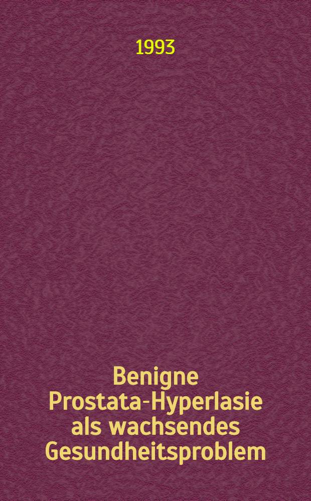 Benigne Prostata-Hyperlasie als wachsendes Gesundheitsproblem : Symp., M&uuml;nchen, 5/6 M&auml;rz 1993