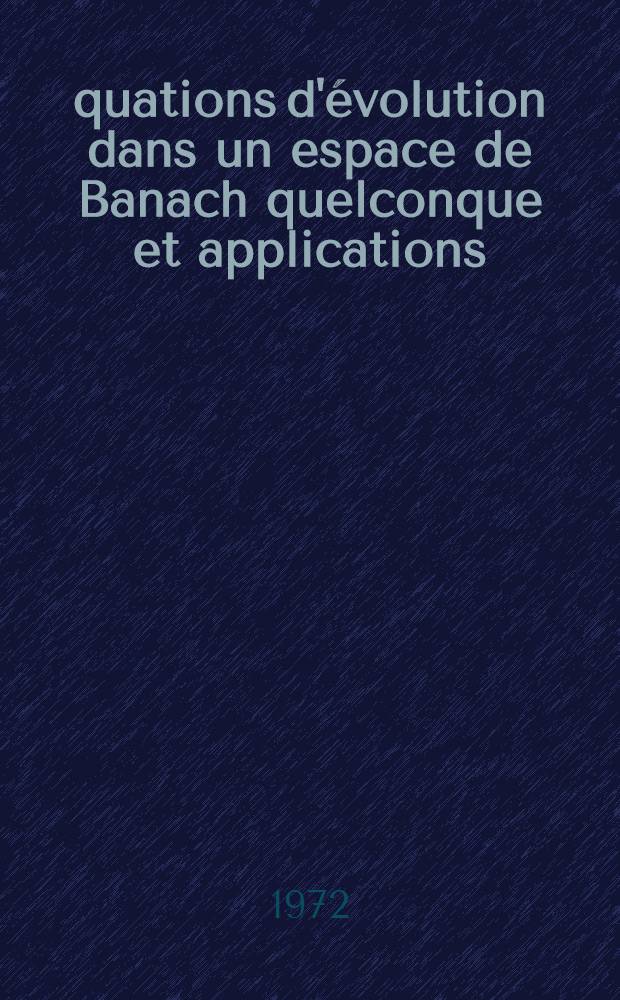 &Eacute;quations d'&eacute;volution dans un espace de Banach quelconque et applications : 1-re th&egrave;se ..