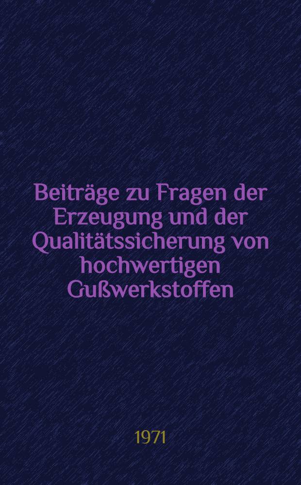 Beitr&auml;ge zu Fragen der Erzeugung und der Qualit&auml;tssicherung von hochwertigen Gu&szlig;werkstoffen : Vortr&auml;ge zum XXI. Berg- und H&uuml;ttenm&auml;nnischen Tag 1970 in Freiberg
