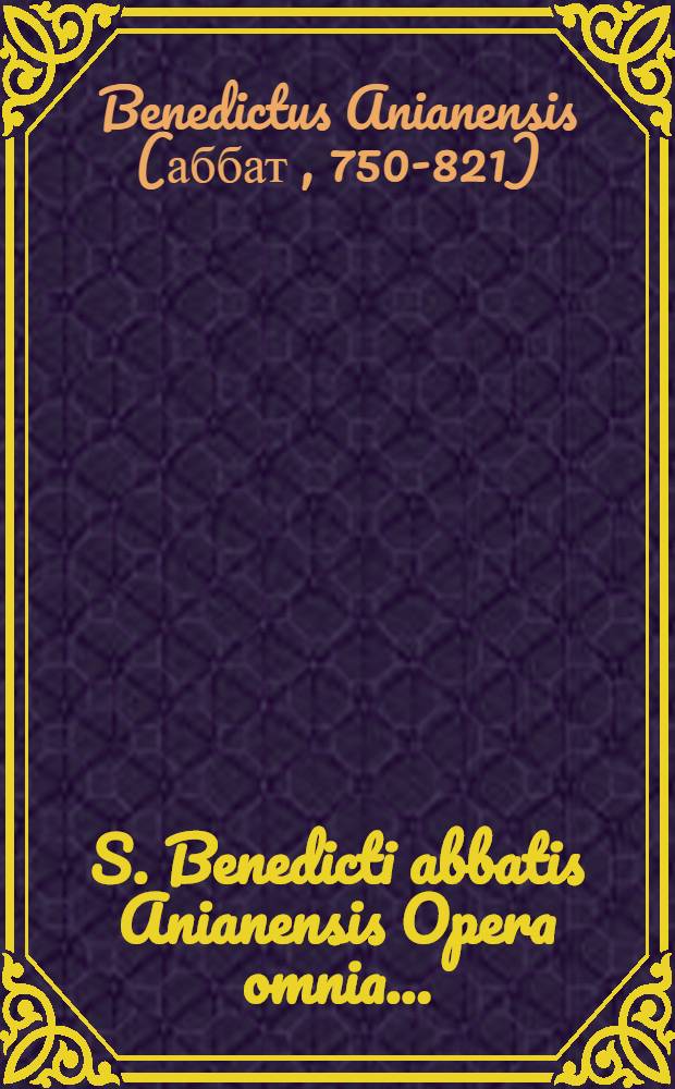 S. Benedicti abbatis Anianensis Opera omnia ... : Accedunt Sedulii Junioris natione Scoti scripta quae supersunt universa ..