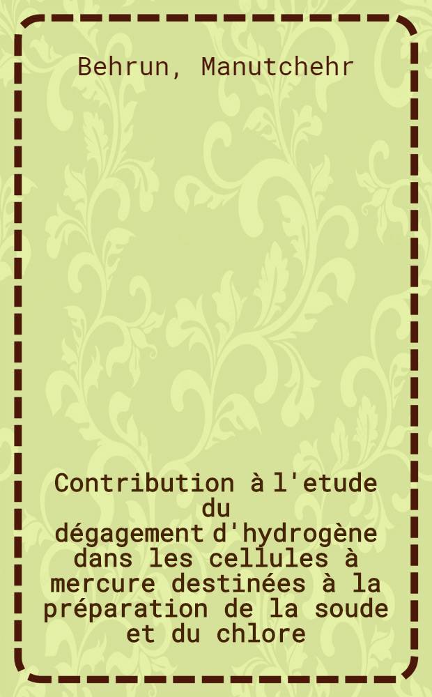 Contribution à l'etude du dégagement d'hydrogène dans les cellules à mercure destinées à la préparation de la soude et du chlore: 1-re thèse; Propositions données par la Faculté: 2-e thèse: Thèses, présentées a la Faculté des sciences de l'Univ. de Grenoble pour obtenir le grade de docteur ... (sciences physiques) / par Manoutchehr Behroun ..