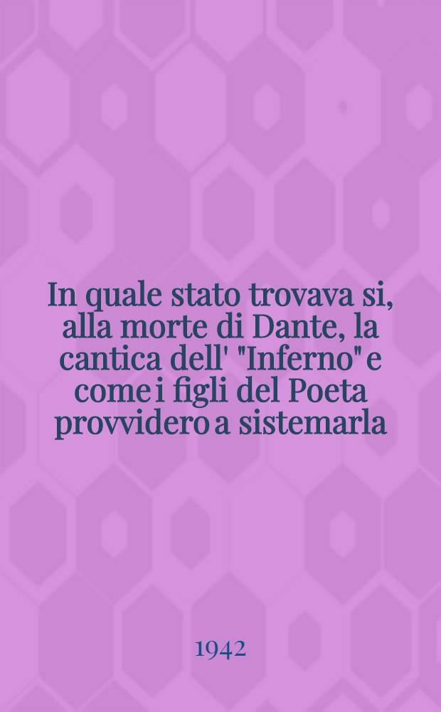 In quale stato trovava si, alla morte di Dante, la cantica dell' "Inferno" e come i figli del Poeta provvidero a sistemarla : Conferenza tenuta alla Reale Accademia d'Italia il 6 giugno 1942-XX