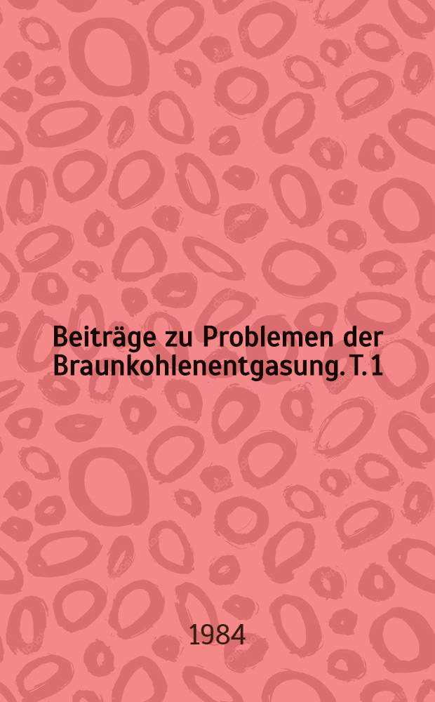 Beiträge zu Problemen der Braunkohlenentgasung. T. 1 : Vorträge zum Berg- und Hüttenmännischen Tag 1983 in Freiberg