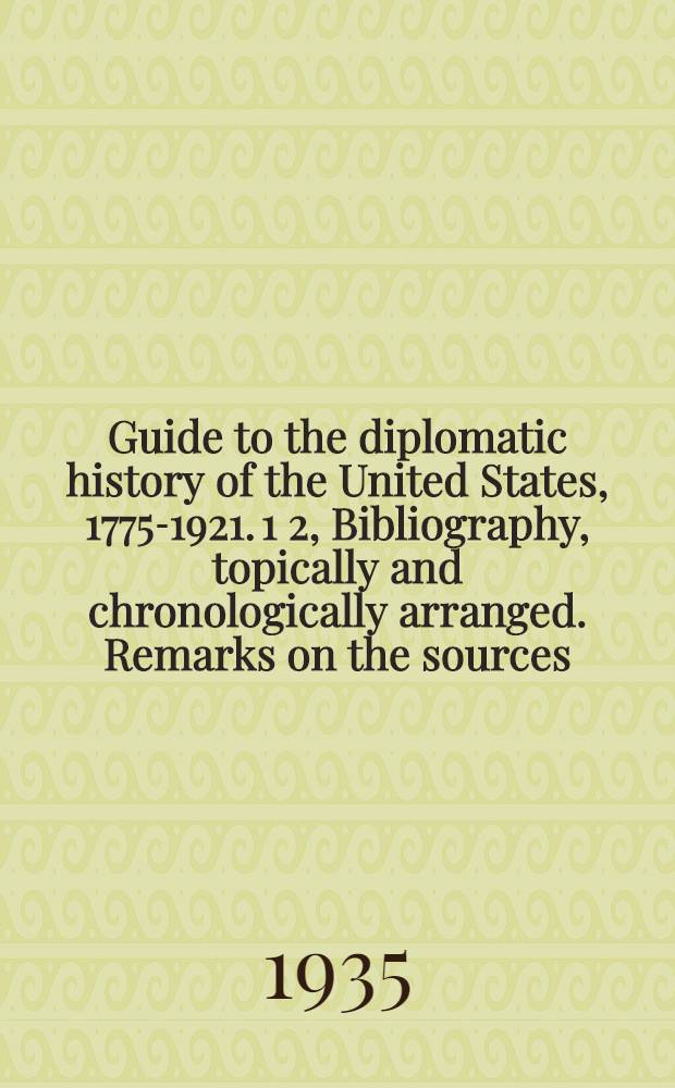 Guide to the diplomatic history of the United States, 1775-1921. 1 2, Bibliography, topically and chronologically arranged. Remarks on the sources : In two parts